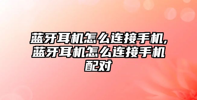 藍(lán)牙耳機怎么連接手機,藍(lán)牙耳機怎么連接手機配對