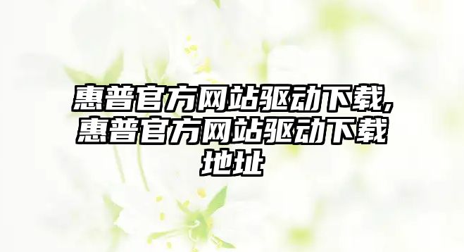 惠普官方網(wǎng)站驅(qū)動下載,惠普官方網(wǎng)站驅(qū)動下載地址