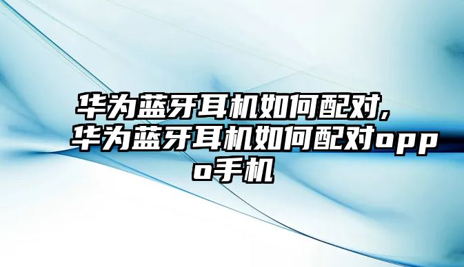 華為藍牙耳機如何配對,華為藍牙耳機如何配對oppo手機