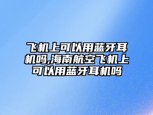 飛機(jī)上可以用藍(lán)牙耳機(jī)嗎,海南航空飛機(jī)上可以用藍(lán)牙耳機(jī)嗎