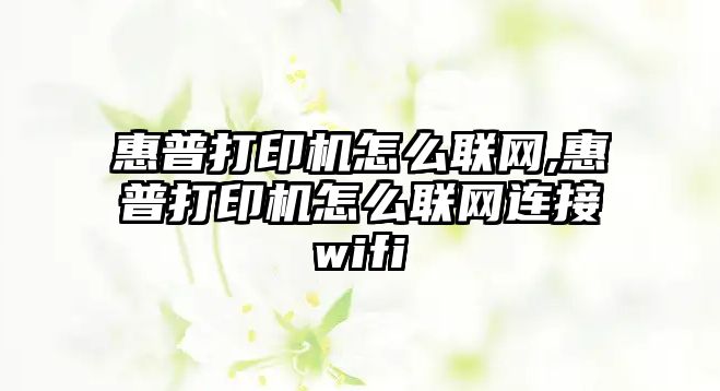 惠普打印機怎么聯(lián)網(wǎng),惠普打印機怎么聯(lián)網(wǎng)連接wifi