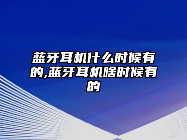 藍牙耳機什么時候有的,藍牙耳機啥時候有的