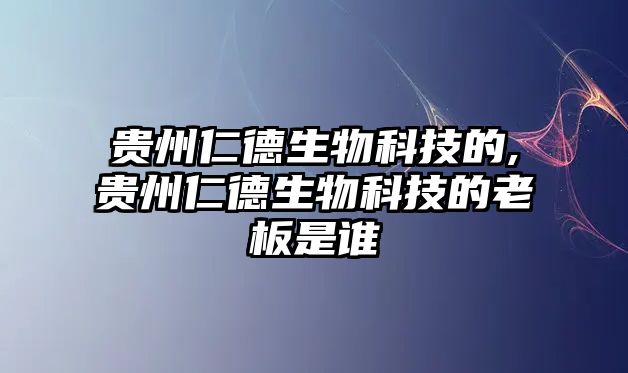 貴州仁德生物科技的,貴州仁德生物科技的老板是誰(shuí)