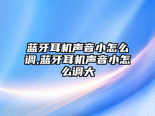 藍牙耳機聲音小怎么調(diào),藍牙耳機聲音小怎么調(diào)大