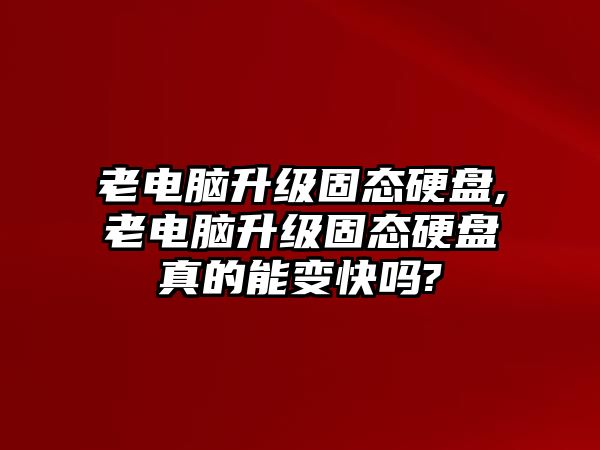 老電腦升級(jí)固態(tài)硬盤,老電腦升級(jí)固態(tài)硬盤真的能變快嗎?