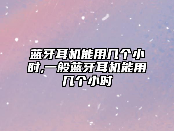 藍(lán)牙耳機能用幾個小時,一般藍(lán)牙耳機能用幾個小時