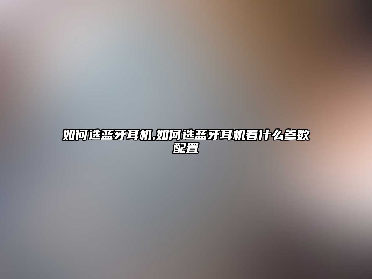 如何選藍牙耳機,如何選藍牙耳機看什么參數(shù)配置