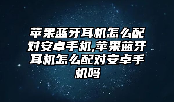 蘋果藍(lán)牙耳機(jī)怎么配對(duì)安卓手機(jī),蘋果藍(lán)牙耳機(jī)怎么配對(duì)安卓手機(jī)嗎