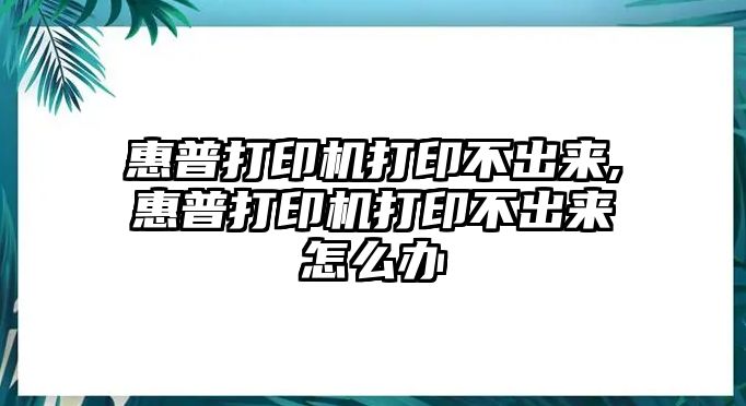 惠普打印機(jī)打印不出來(lái),惠普打印機(jī)打印不出來(lái)怎么辦