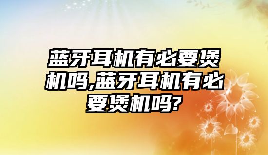 藍牙耳機有必要煲機嗎,藍牙耳機有必要煲機嗎?