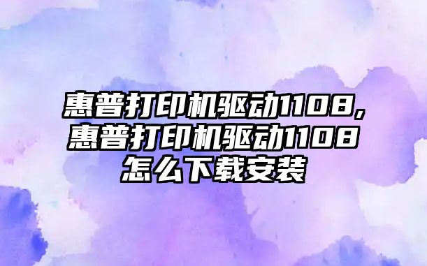 惠普打印機驅(qū)動1108,惠普打印機驅(qū)動1108怎么下載安裝