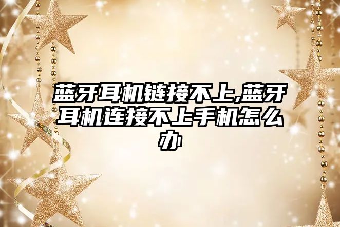 藍(lán)牙耳機鏈接不上,藍(lán)牙耳機連接不上手機怎么辦