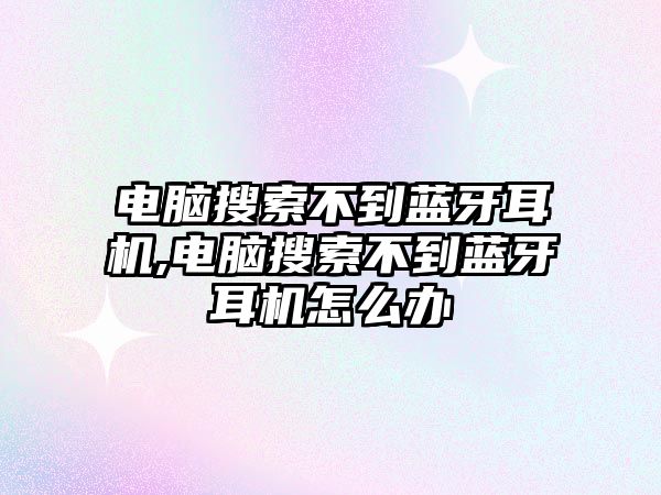 電腦搜索不到藍(lán)牙耳機,電腦搜索不到藍(lán)牙耳機怎么辦