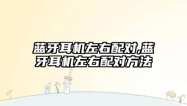 藍(lán)牙耳機左右配對,藍(lán)牙耳機左右配對方法