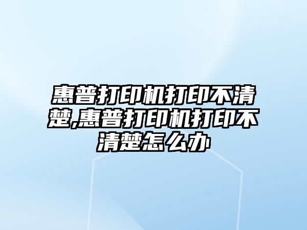 惠普打印機打印不清楚,惠普打印機打印不清楚怎么辦