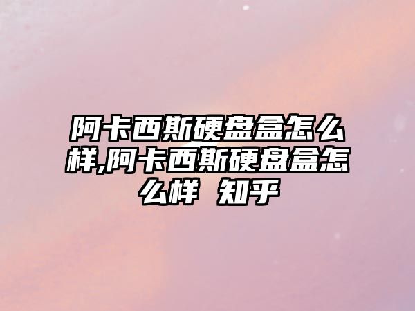 阿卡西斯硬盤(pán)盒怎么樣,阿卡西斯硬盤(pán)盒怎么樣 知乎