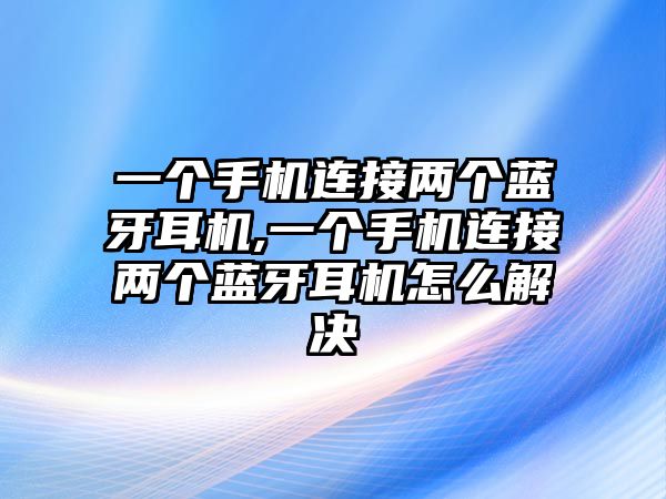 一個(gè)手機(jī)連接兩個(gè)藍(lán)牙耳機(jī),一個(gè)手機(jī)連接兩個(gè)藍(lán)牙耳機(jī)怎么解決