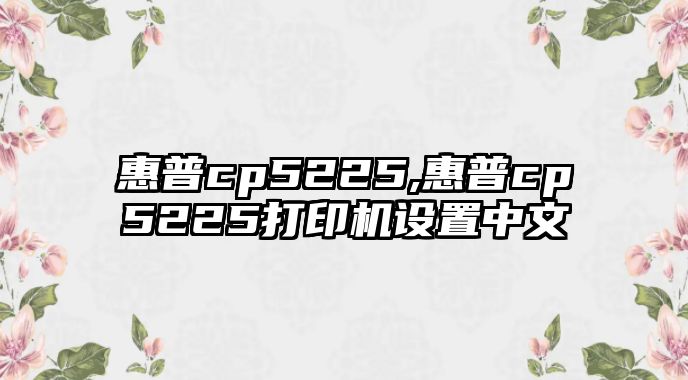 惠普cp5225,惠普cp5225打印機(jī)設(shè)置中文