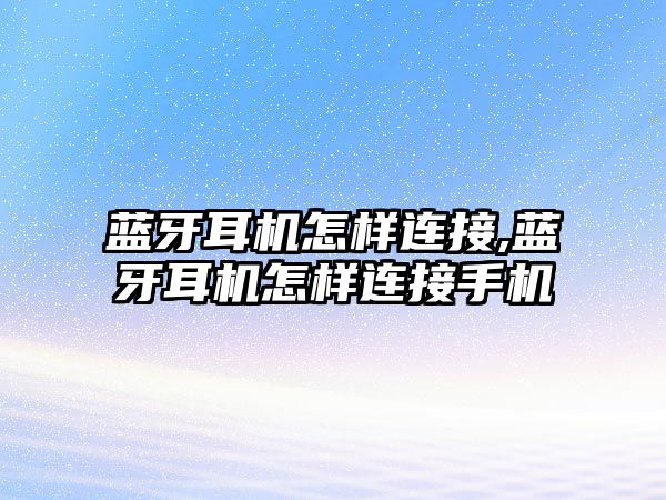 藍牙耳機怎樣連接,藍牙耳機怎樣連接手機