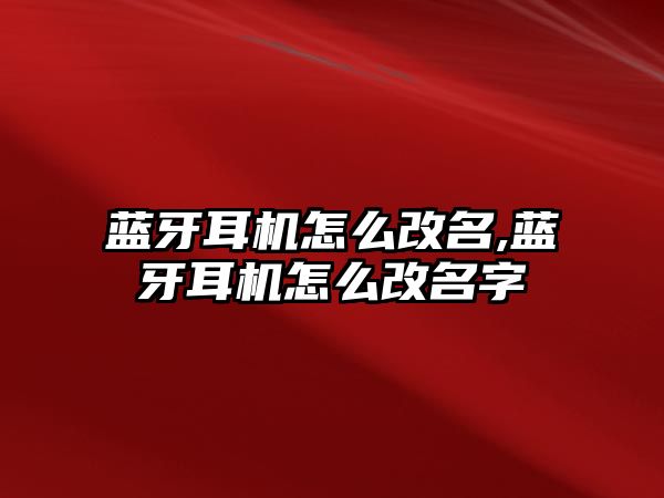 藍(lán)牙耳機怎么改名,藍(lán)牙耳機怎么改名字