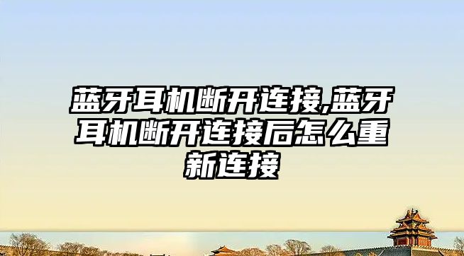 藍牙耳機斷開連接,藍牙耳機斷開連接后怎么重新連接