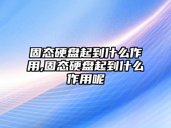 固態(tài)硬盤(pán)起到什么作用,固態(tài)硬盤(pán)起到什么作用呢