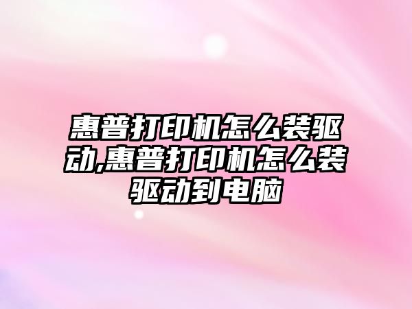 惠普打印機怎么裝驅(qū)動,惠普打印機怎么裝驅(qū)動到電腦