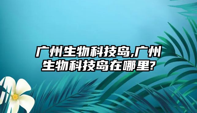 廣州生物科技島,廣州生物科技島在哪里?