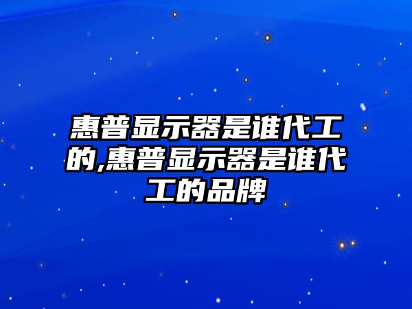 惠普顯示器是誰(shuí)代工的,惠普顯示器是誰(shuí)代工的品牌