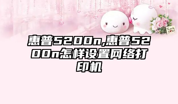 惠普5200n,惠普5200n怎樣設置網(wǎng)絡打印機