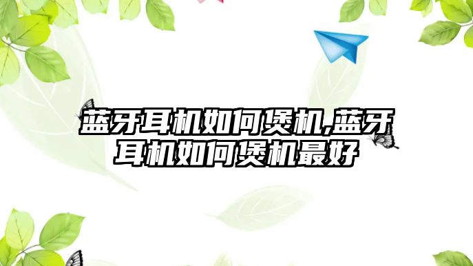 藍牙耳機如何煲機,藍牙耳機如何煲機最好