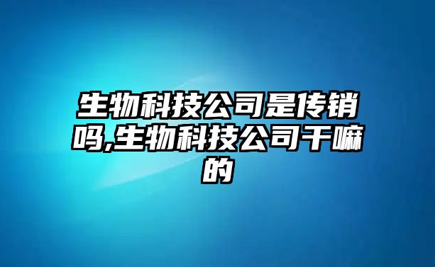 生物科技公司是傳銷(xiāo)嗎,生物科技公司干嘛的