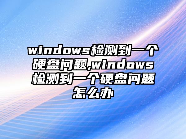 windows檢測到一個(gè)硬盤問題,windows檢測到一個(gè)硬盤問題怎么辦