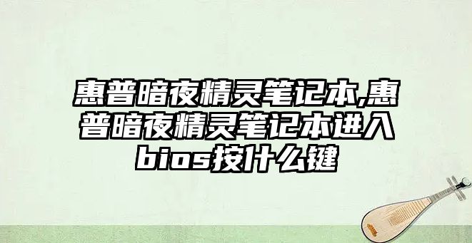 惠普暗夜精靈筆記本,惠普暗夜精靈筆記本進入bios按什么鍵