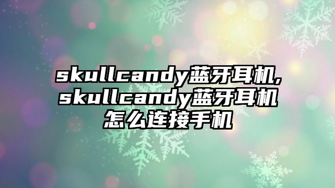 skullcandy藍(lán)牙耳機,skullcandy藍(lán)牙耳機怎么連接手機