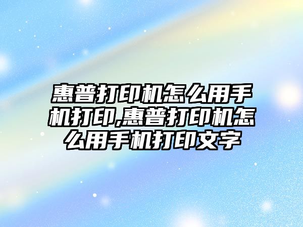 惠普打印機怎么用手機打印,惠普打印機怎么用手機打印文字