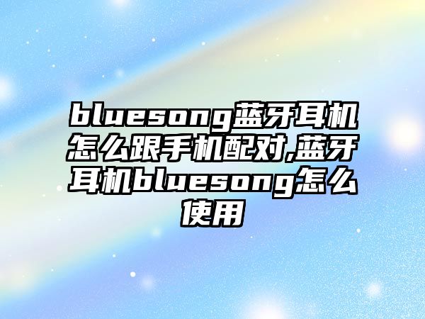 bluesong藍(lán)牙耳機(jī)怎么跟手機(jī)配對(duì),藍(lán)牙耳機(jī)bluesong怎么使用