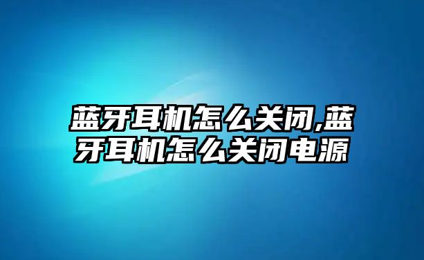 藍(lán)牙耳機(jī)怎么關(guān)閉,藍(lán)牙耳機(jī)怎么關(guān)閉電源