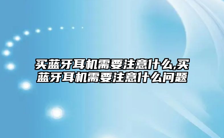 買藍(lán)牙耳機(jī)需要注意什么,買藍(lán)牙耳機(jī)需要注意什么問題