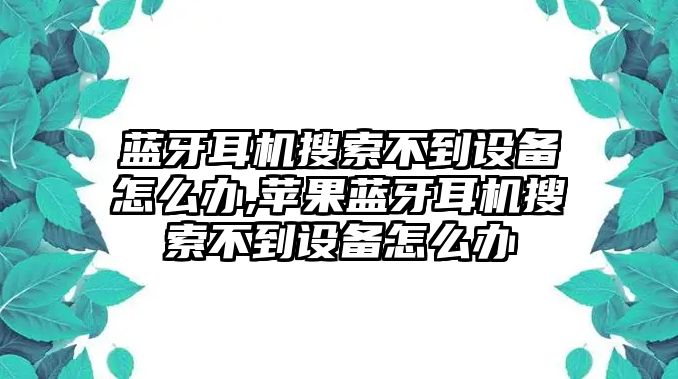 藍牙耳機搜索不到設(shè)備怎么辦,蘋果藍牙耳機搜索不到設(shè)備怎么辦