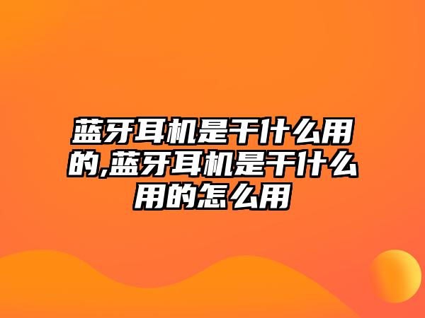 藍(lán)牙耳機(jī)是干什么用的,藍(lán)牙耳機(jī)是干什么用的怎么用