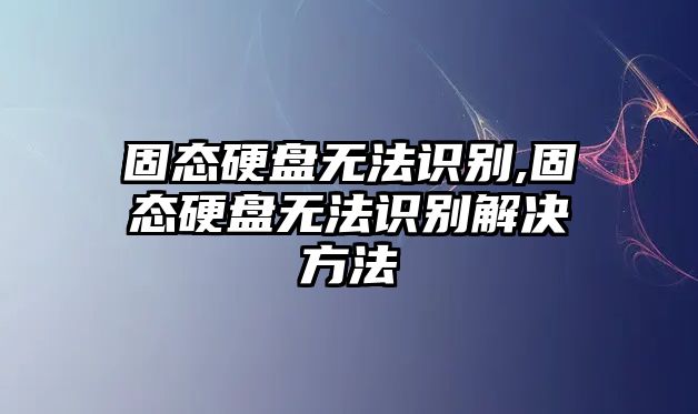 固態(tài)硬盤無法識(shí)別,固態(tài)硬盤無法識(shí)別解決方法