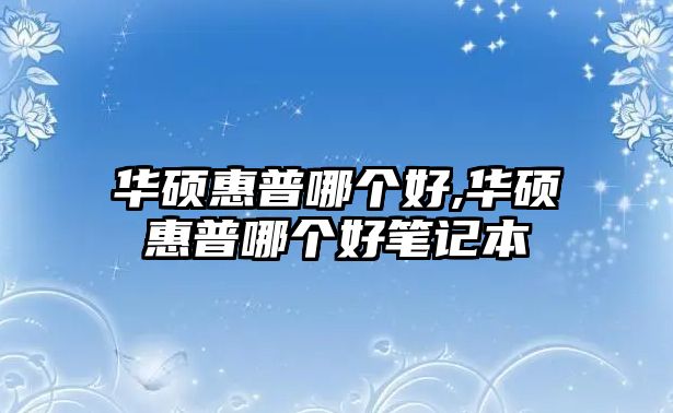 華碩惠普哪個(gè)好,華碩惠普哪個(gè)好筆記本