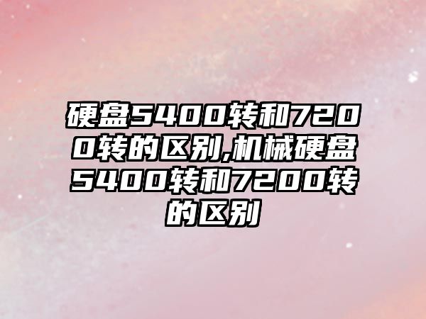 硬盤5400轉(zhuǎn)和7200轉(zhuǎn)的區(qū)別,機(jī)械硬盤5400轉(zhuǎn)和7200轉(zhuǎn)的區(qū)別