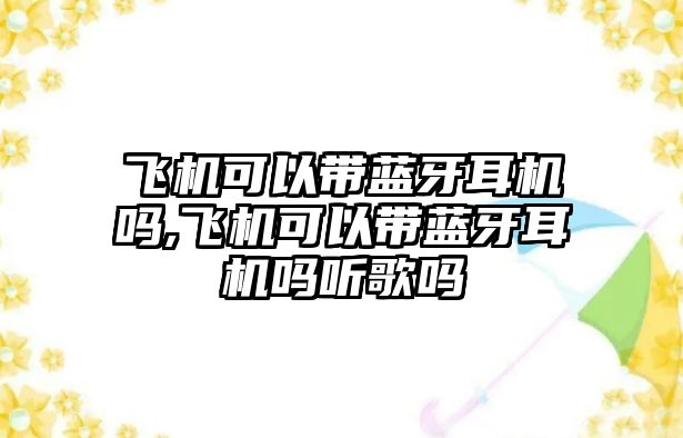 飛機可以帶藍牙耳機嗎,飛機可以帶藍牙耳機嗎聽歌嗎