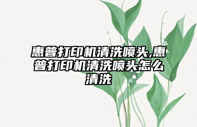 惠普打印機清洗噴頭,惠普打印機清洗噴頭怎么清洗