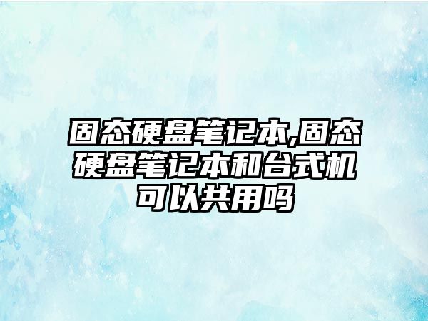 固態(tài)硬盤筆記本,固態(tài)硬盤筆記本和臺式機(jī)可以共用嗎