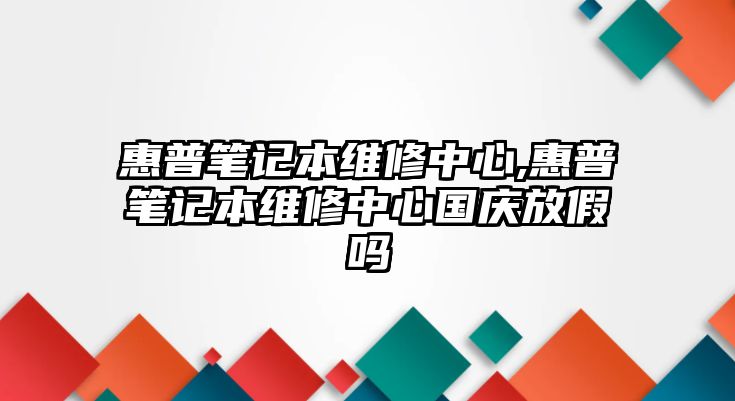 惠普筆記本維修中心,惠普筆記本維修中心國慶放假嗎