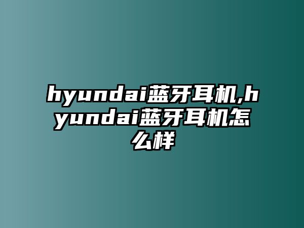 hyundai藍(lán)牙耳機(jī),hyundai藍(lán)牙耳機(jī)怎么樣