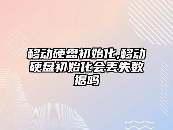 移動硬盤初始化,移動硬盤初始化會丟失數(shù)據(jù)嗎